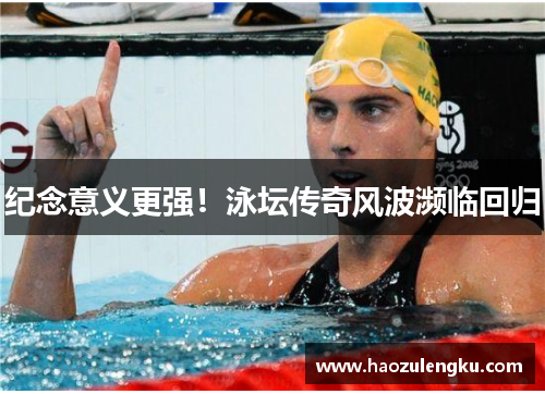 纪念意义更强！泳坛传奇风波濒临回归