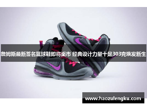 詹姆斯最新签名篮球鞋即将面市 经典设计力量十足303克焕发新生